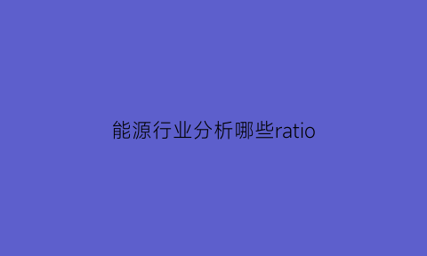 能源行业分析哪些ratio