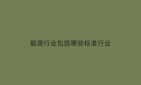 能源行业包括哪些标准行业