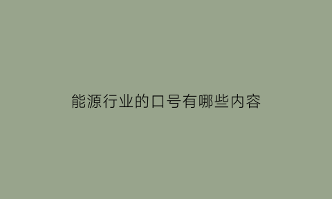 能源行业的口号有哪些内容(能源行业的口号有哪些内容和要求)