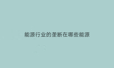 能源行业的垄断在哪些能源