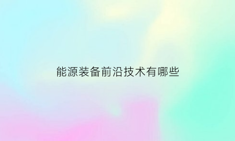 能源装备前沿技术有哪些