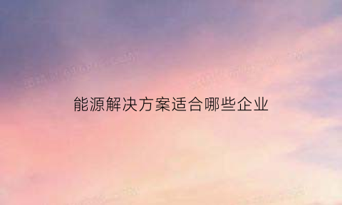 能源解决方案适合哪些企业