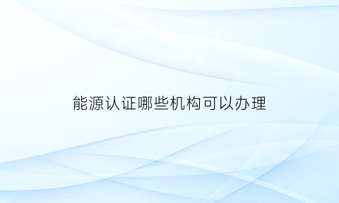 能源认证哪些机构可以办理