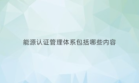 能源认证管理体系包括哪些内容