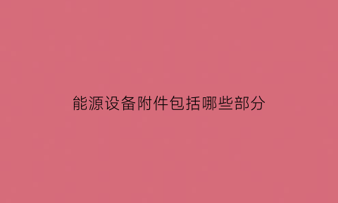 能源设备附件包括哪些部分