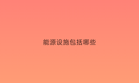 能源设施包括哪些