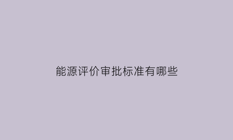 能源评价审批标准有哪些