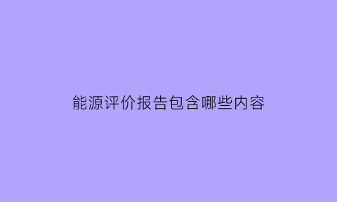 能源评价报告包含哪些内容