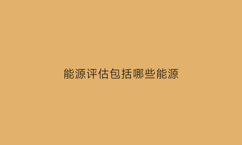 能源评估包括哪些能源