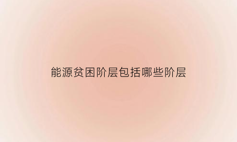 能源贫困阶层包括哪些阶层