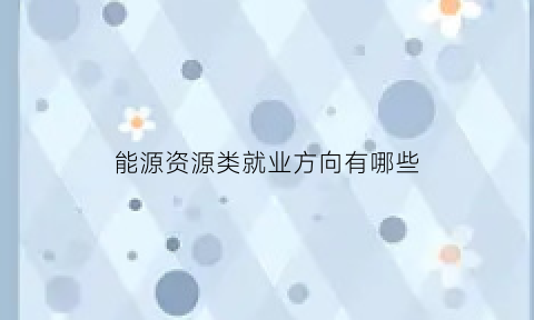 能源资源类就业方向有哪些