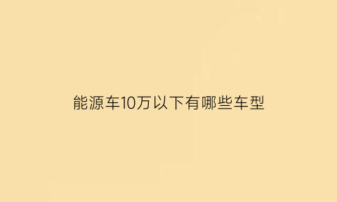 能源车10万以下有哪些车型