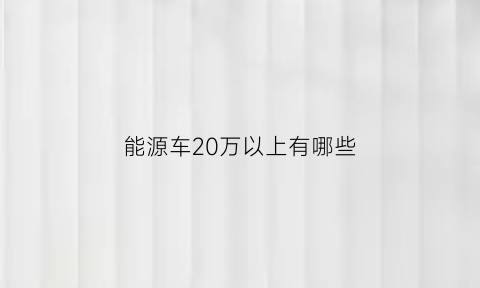 能源车20万以上有哪些