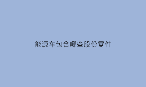 能源车包含哪些股份零件