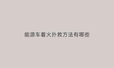 能源车着火扑救方法有哪些