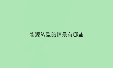 能源转型的情景有哪些(能源转型的措施)