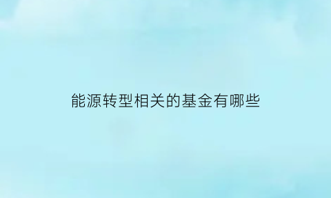 能源转型相关的基金有哪些(能源转型势在必行)