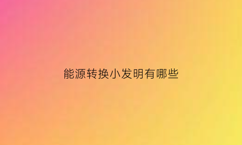 能源转换小发明有哪些(能源转换器创意说明)