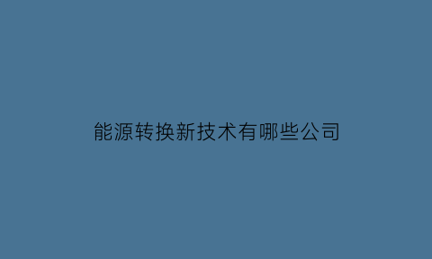 能源转换新技术有哪些公司(能源转换新技术有哪些公司)