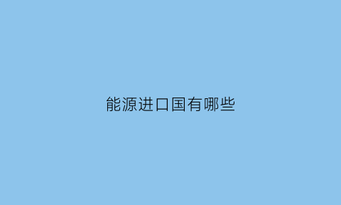 能源进口国有哪些(能源进口国家世界排名)