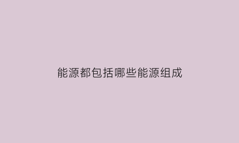 能源都包括哪些能源组成