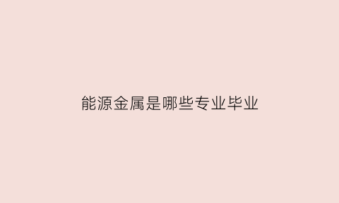 能源金属是哪些专业毕业