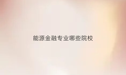 能源金融专业哪些院校(能源金融是热门专业吗)