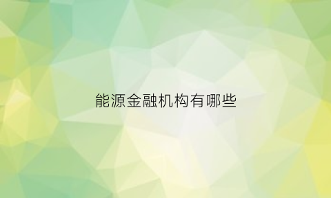 能源金融机构有哪些(能源金融机构有哪些公司)