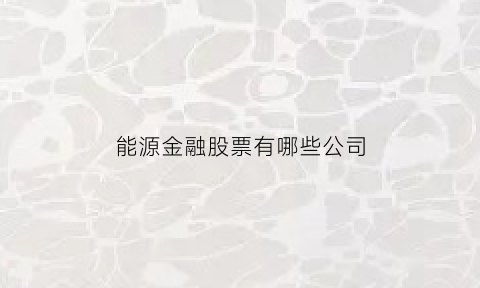 能源金融股票有哪些公司(能源金融股票有哪些公司上市)