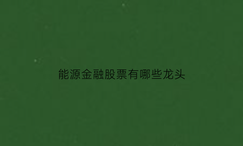 能源金融股票有哪些龙头(能源金融股票有哪些龙头股)