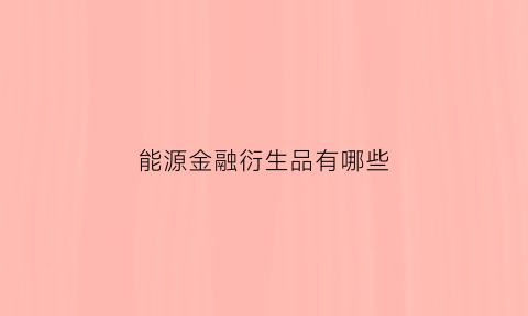 能源金融衍生品有哪些(什么是能源金融)