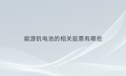 能源钒电池的相关股票有哪些(能源钒电池的相关股票有哪些呢)