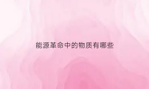 能源革命中的物质有哪些(能源革命是什么意思)