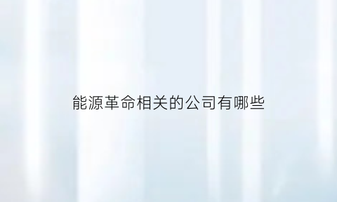 能源革命相关的公司有哪些(能源革命的意义)