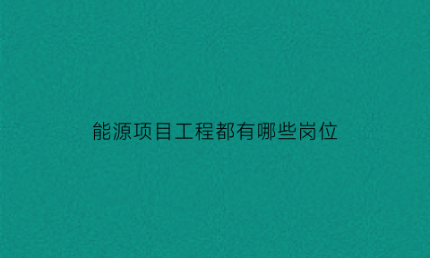 能源项目工程都有哪些岗位