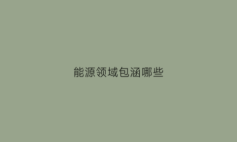 能源领域包涵哪些(能源指哪些)