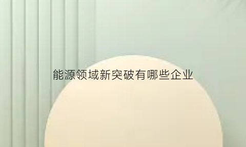 能源领域新突破有哪些企业