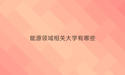 能源领域相关大学有哪些(能源领域相关大学有哪些大学)