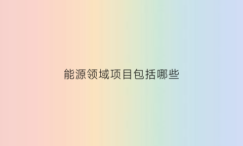 能源领域项目包括哪些