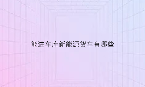 能进车库新能源货车有哪些