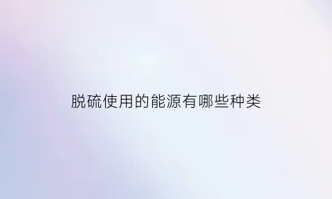 脱硫使用的能源有哪些种类