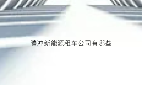 腾冲新能源租车公司有哪些