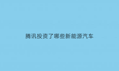 腾讯投资了哪些新能源汽车