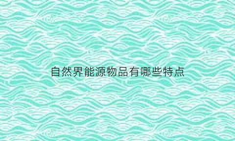 自然界能源物品有哪些特点(自然界的能源资源按其形成和来源)