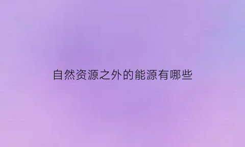 自然资源之外的能源有哪些