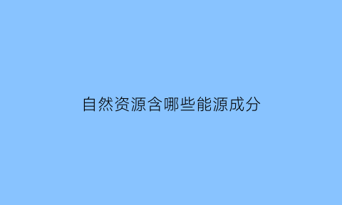 自然资源含哪些能源成分(自然资源包括哪些资源)