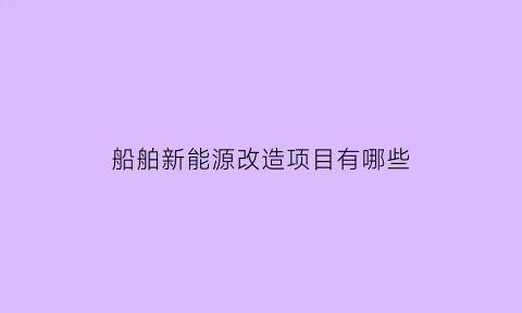 船舶新能源改造项目有哪些(船舶新能源动力系统应用概况)