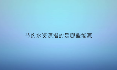 节约水资源指的是哪些能源