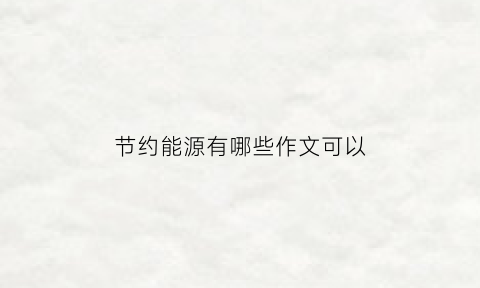 节约能源有哪些作文可以(节约能源作文300字以内)