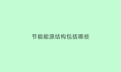 节能能源结构包括哪些(节能包含哪些)